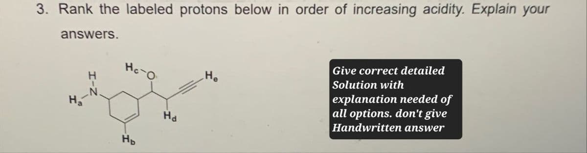 3. Rank the labeled protons below in order of increasing acidity. Explain your
answers.
Ha
H
Hc-O
Нь
Hd
He
Give correct detailed
Solution with
explanation needed of
all options. don't give
Handwritten answer