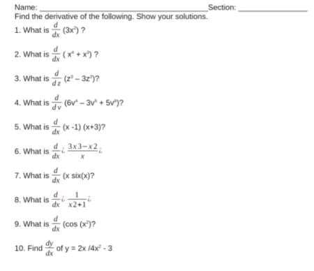 Name:
Find the derivative of the following. Show your solutions.
1. What is (3x) ?
Section:
2. What is (x+ x)?
3. What is (2 - 3z)?
dz
4. What is (6v - 3v' + 5v')?
5. What is (x-1) (x+3)7
6. What is
d 3x3-x2.
7. What
d
s (x six(x)?
8. What is
d
-
de x2+1
9. What is
(cos (x)?
10. Find of y = 2x 14x° - 3
