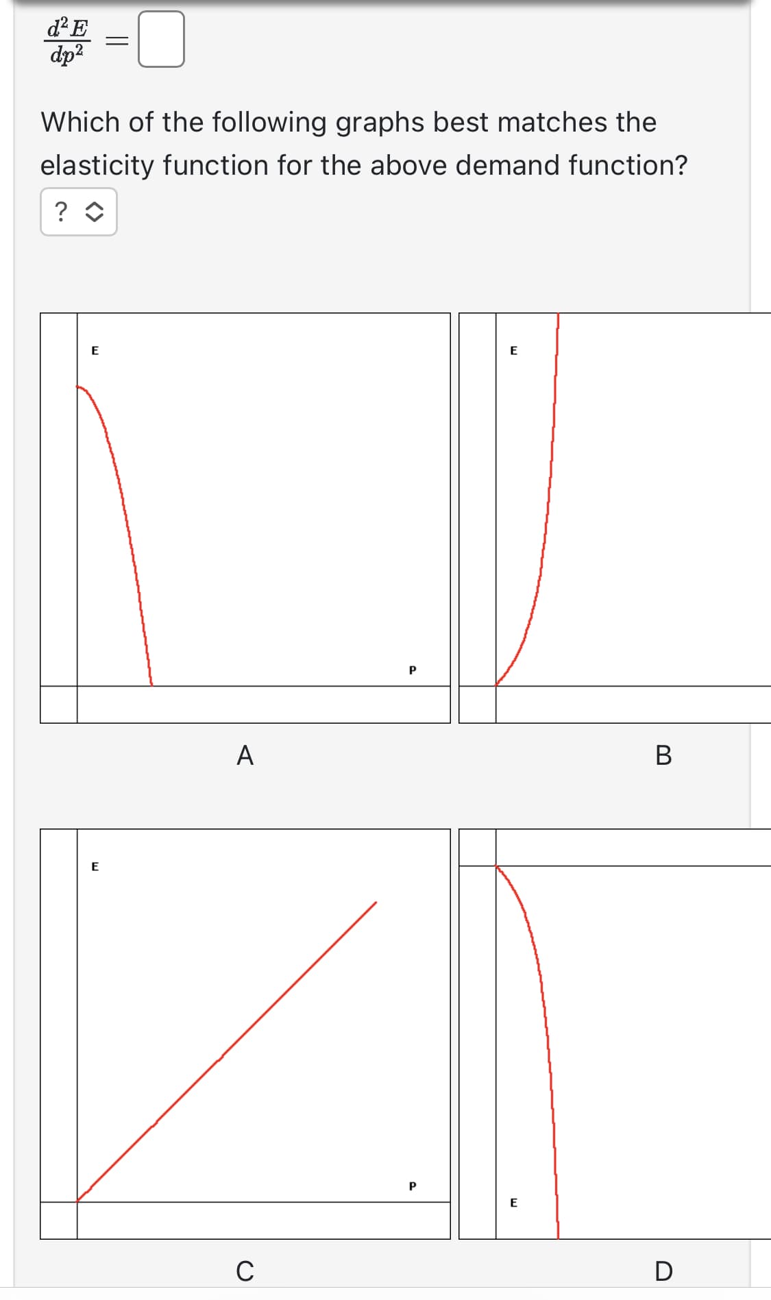 d² E
dp²
Which of the following graphs best matches the
elasticity function for the above demand function?
? ◊
E
=
E
A
C
P
P
E
E
B
D