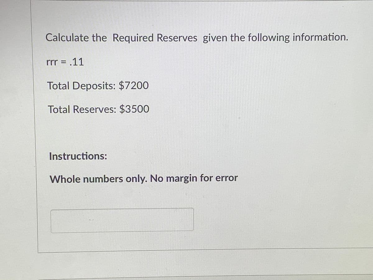 Calculate the Required Reserves given the following information.
rr = .11
Total Deposits: $7200
Total Reserves: $3500
Instructions:
Whole numbers only. No margin for error
