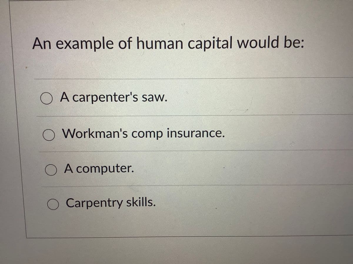 An example of human capital would be:
A carpenter's saw.
Workman's comp insurance.
O A computer.
Carpentry skills.
