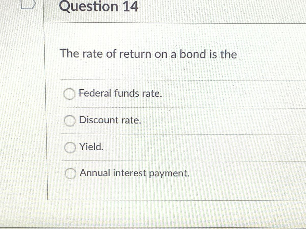 Question 14
A
The rate of return on a bond is the
O Federal funds rate.
2, 5.
Discount rate.
O Yield.
OAnnual interest payment.
