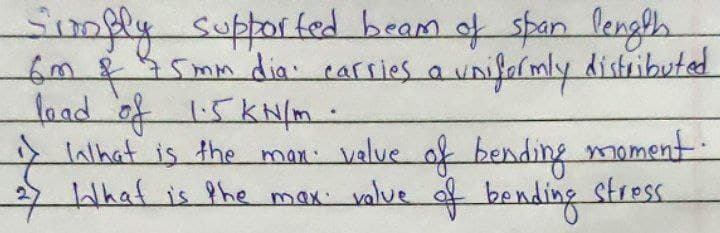 Simply supported beam of span length.
5mm dia: carries a uniformly distributed
load of 1.5 kN/m -
i In that is the man value of bending moment.
2 What is the max value of bending
stress