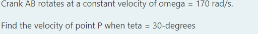 Crank AB rotates at a constant velocity of omega = 170 rad/s.
Find the velocity of point P when teta = 30-degrees
