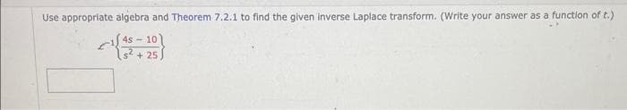 Use appropriate algebra and Theorem 7.2.1 to find the given inverse Laplace transform. (Write your answer as a function of t.)
145-10)
(5² +25)