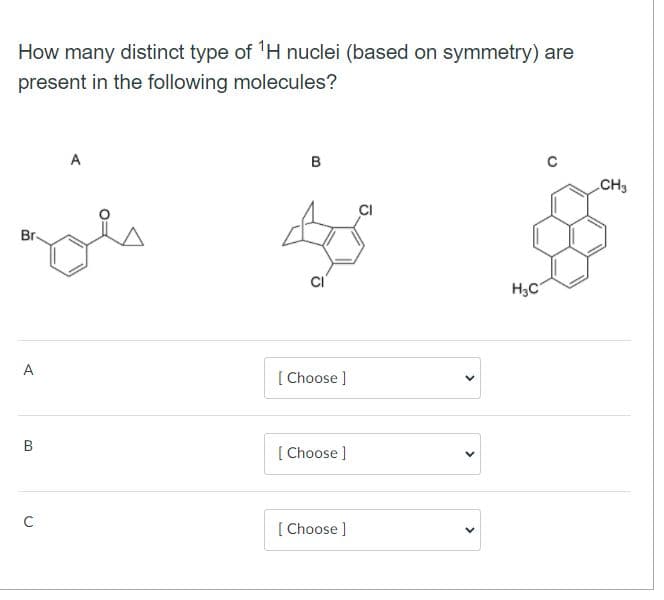 How many distinct type of 'H nuclei (based on symmetry) are
present in the following molecules?
A
CH3
CI
Br
H3C
А
[ Choose ]
[ Choose ]
[ Choose ]
>
>
>
