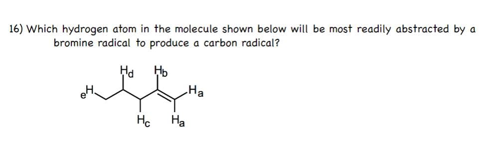 16) Which hydrogen atom in the molecule shown below will be most readily abstracted by a
bromine radical to produce a carbon radical?
Ha
Hp
На
Hc
На
