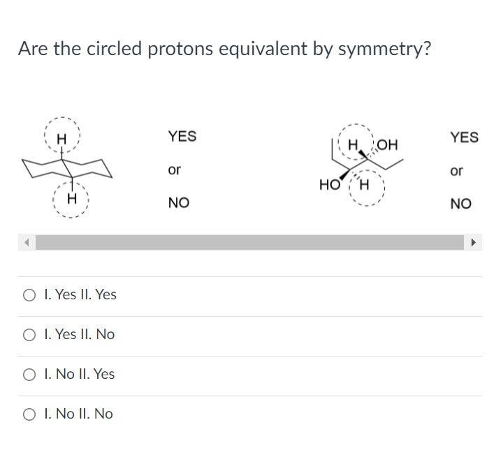 Are the circled protons equivalent by symmetry?
H
YES
YES
H. OH
or
or
HO H
NO
NO
O I. Yes II. Yes
O I. Yes II. No
O I. No II. Yes
O I. No II. No
