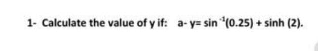 1- Calculate the value of y if: a- y= sin (0.25) + sinh (2).
