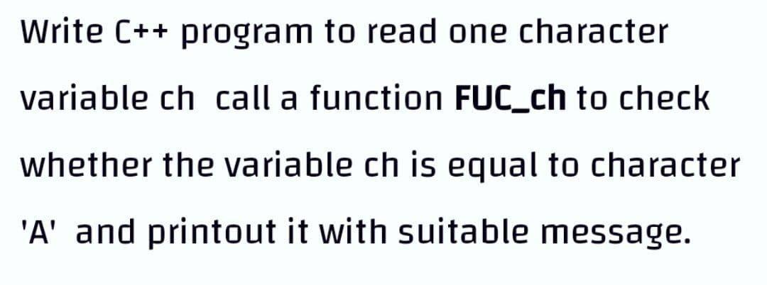 Write C++ program to read one character
variable ch call a function FUC_ch to check
whether the variable ch is equal to character
'A' and printout it with suitable message.
