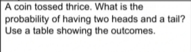 A coin tossed thrice. What is the
probability of having two heads and a tail?
Use a table showing the outcomes.