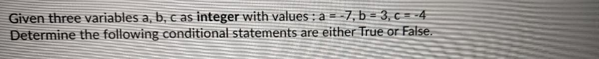 Given three variables a, b, c as integer with values : a = -7, b = 3, c = -4
Determine the following conditional statements are either True or False.
