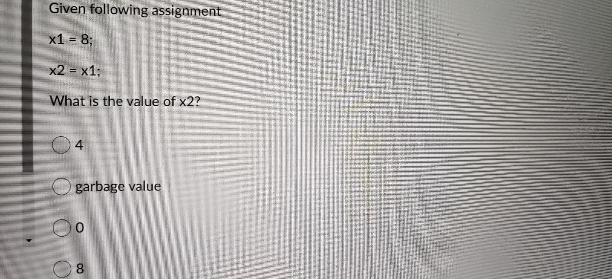 Given following assignment
x1 = 8;
x2 = x1;
What is the value of x2?
4
garbage value
8.
