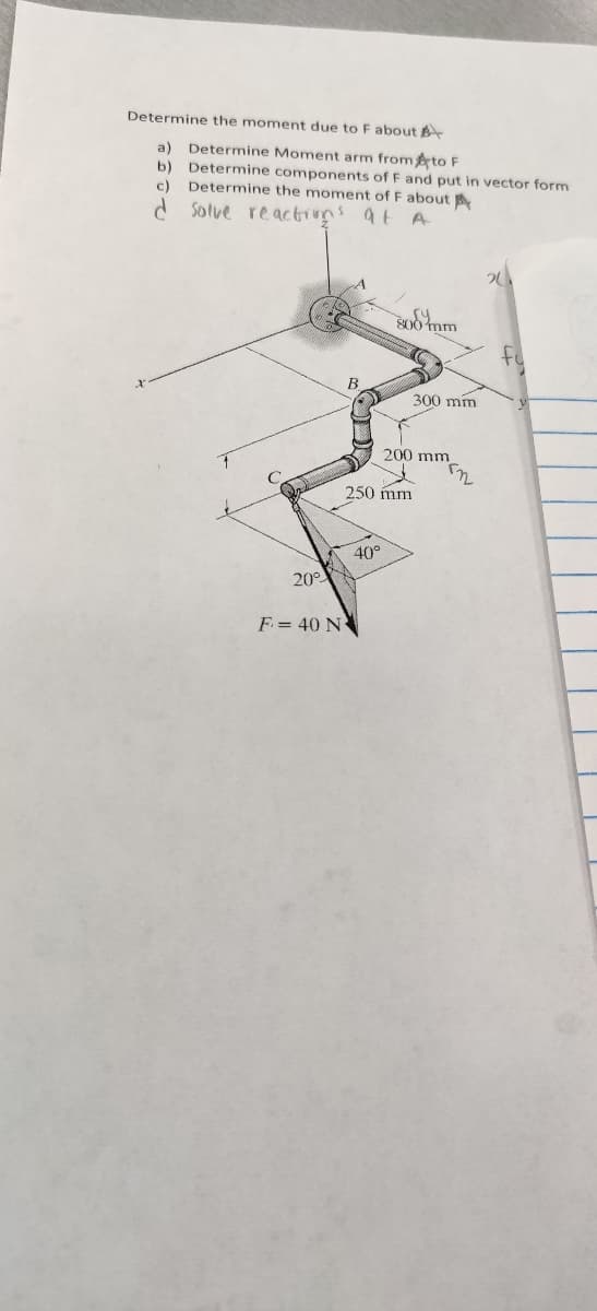 Determine the moment due to F about
a) Determine Moment arm fromto F
b) Determine components of F and put in vector form
Determine the moment of F about
c)
