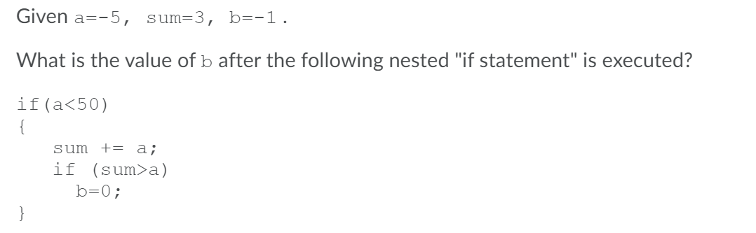 Given a=-5, sum=3, b=-1.
What is the value of b after the following nested "if statement" is executed?
if(a<50)
{
sum += a;
if (sum>a)
b=0;
