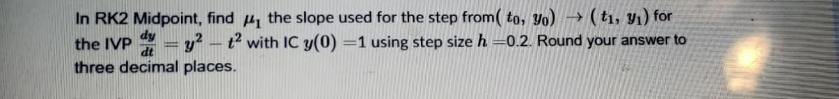 (t1, Yı) for
= y? – t² with IC y(0) =1 using step size h =0.2. Round your answer to
In RK2 Midpoint, find u, the slope used for the step from( to, yo)
dy
the IVP
dt
three decimal places.
