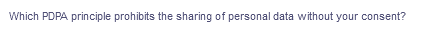 Which PDPA principle prohibits the sharing of personal data without your consent?
