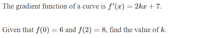 The gradient function of a curve is f'(x) = 2kx +7.
Given that f(0) = 6 and f(2) = 8, find the value of k.