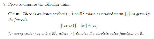 Prove or disprove the following claim:
Claim. There is an inner product (- , -) on R² whose associated norm || - || is given by
the formula
|(11, 72)|| = |1| + |r2|
for every vector (x1,12) E R², where | - | denotes the absolute value function on R.
