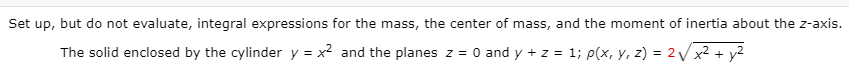 Set up, but do not evaluate, integral expressions for the mass, the center of mass, and the moment of inertia about the z-axi
The solid enclosed by the cylinder y = x? and the planes z = 0 and y + z = 1; p(x, y, z) = 2/ x2
