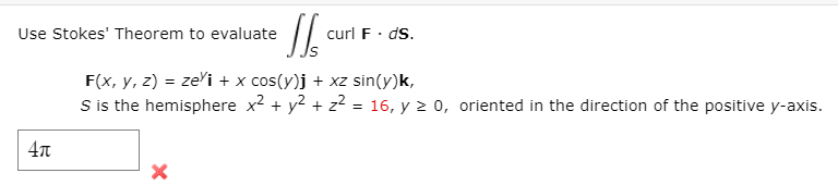 Use Stokes' Theorem to evaluate
curl F· dS.
F(x, y, z) = ze'i + x cos(y)j + xz sin(y)k,
S is the hemisphere x2 + y? + z² = 16, y 2 0, oriented in the direction of the positive y-axis.
