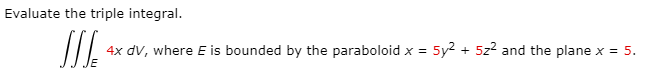 Evaluate the triple integral.
4x dV, where E is bounded by the paraboloid x =
5y2 + 5z2 and the plane x = 5.
