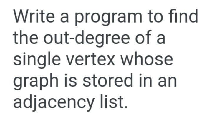 Write a program to find
the out-degree of a
single vertex whose
graph is stored in an
adjacency list.
