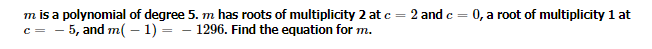 =
m is a polynomial of degree 5. m has roots of multiplicity 2 at c
c = -5, and m(-1)=1296. Find the equation for m.
2 and c =
0, a root of multiplicity 1 at