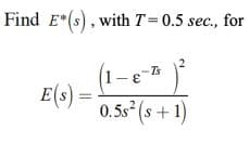 Find E*(s), with T=0.5 sec., for
E(s) =
- E
-Ts
0.5s² (s + 1)