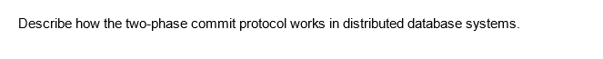 Describe how the two-phase commit protocol works in distributed database systems.