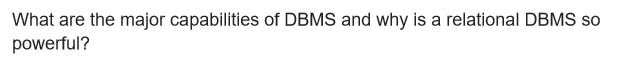 What are the major capabilities of DBMS and why is a relational DBMS so
powerful?