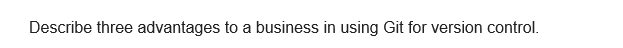 Describe three advantages to a business in using Git for version control.