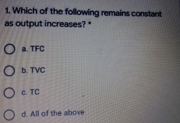 1. Which of the following remains constant
as output increases?
O a. TFC
O b. TVC
C. TC
O d. All of the above
