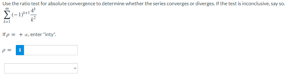 Use the ratio test for absolute convergence to determine whether the series converges or diverges. If the test is inconclusive, say so.
00
4*
(-1)*+1
k=1
If p = +o, enter "inty".
i
