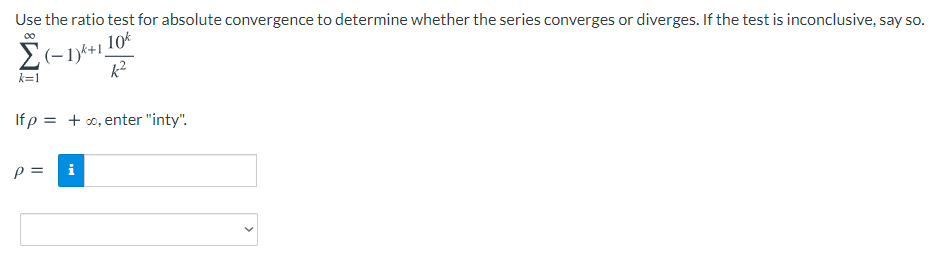 Use the ratio test for absolute convergence to determine whether the series converges or diverges. If the test is inconclusive, say so.
10
E(-1)*+1
k=1
If p = + o, enter "inty".
p =
i
