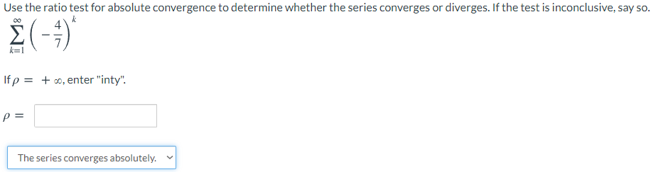 Use the ratio test for absolute convergence to determine whether the series converges or diverges. If the test is inconclusive, say so.
00
k=1
If p = + o, enter "inty".
%3D
p =
The series converges absolutely. v
