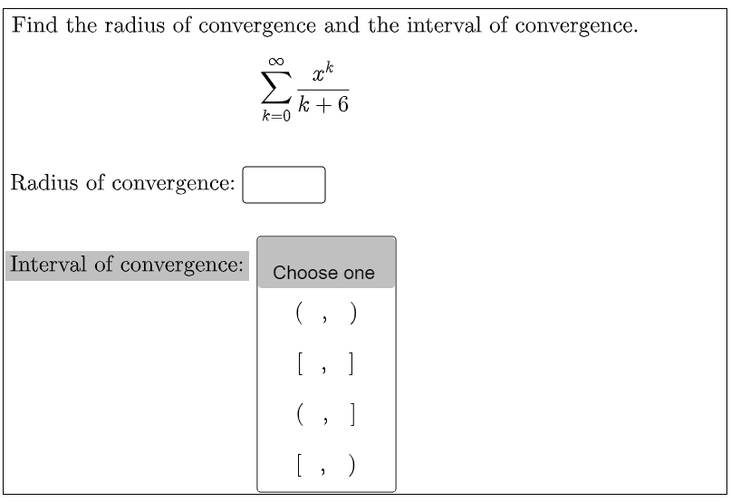 Find the radius of convergence and the interval of convergence.
k + 6
k=0
Radius of convergence:
Interval of convergence: cChoose one
(, )
[, ]
(, ]
[, )
