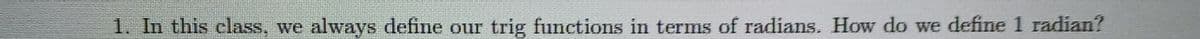 1. In this class, we always define our trig functions in terms of radians. How do we define 1 radian?
