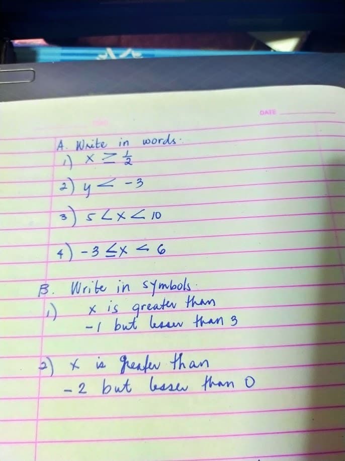 DATE
A. Waite in words.
2) y< -3
4) - 3 Sx <6
B. Write in symbols
x is greater than
-1 but esw than 3
) x is reafer than
- 2 but basw than o
