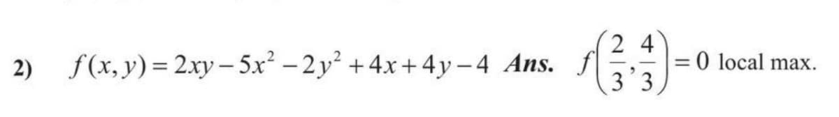 2 4
2) f(x,y)=2xy – 5x² – 2y² +4x+4y – 4 Ans.
= 0 local max.
3 3
