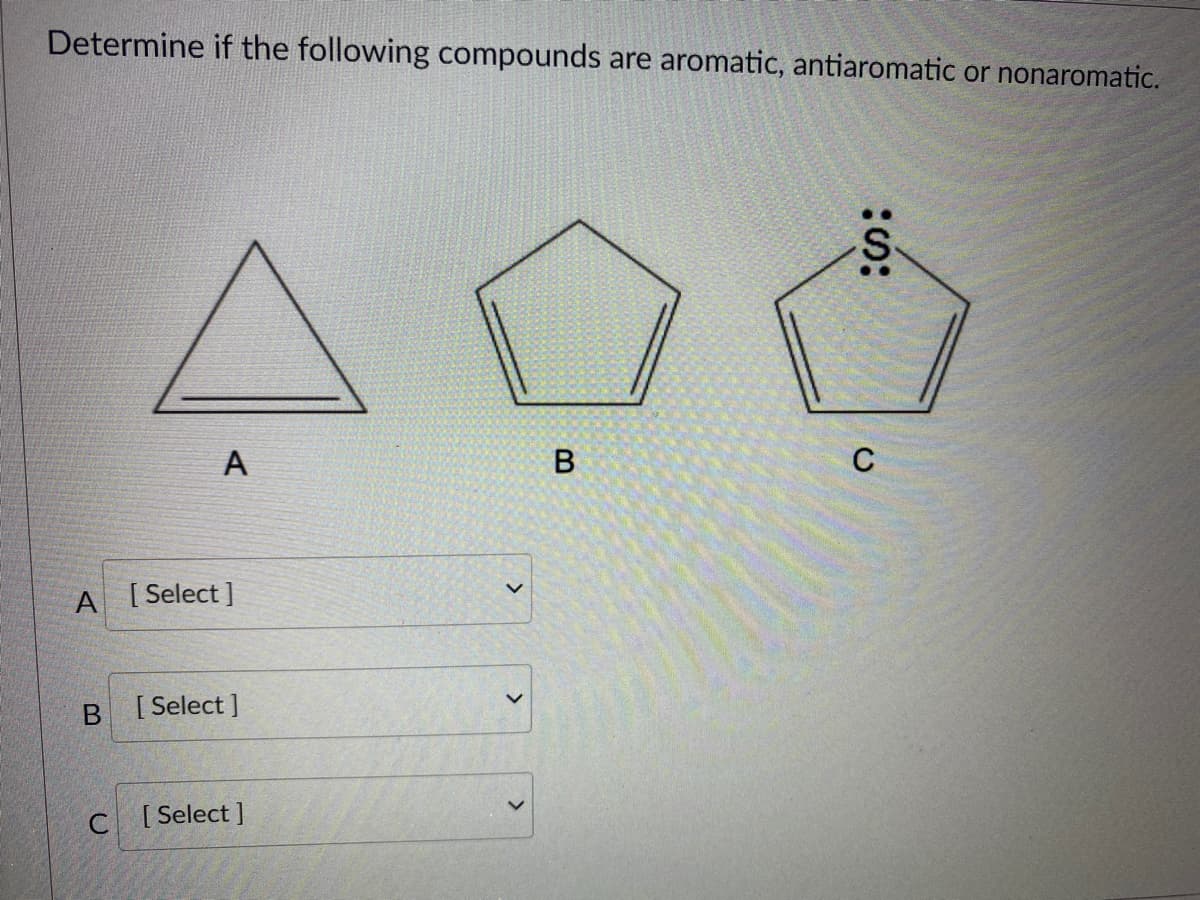 Determine if the following compounds are aromatic, antiaromatic or nonaromatic.
А
C
A [Select ]
[ Select ]
C[ Select ]
