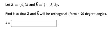 Let ä = (4, 3) and b = (– 3, k).
Find k so that a and b will be orthogonal (form a 90 degree angle).
k =
