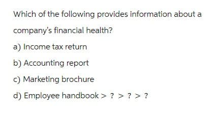 Which of the following provides information about a
company's financial health?
a) Income tax return
b) Accounting report
c) Marketing brochure
d) Employee handbook > ? > ? > ?