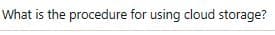 What is the procedure for using cloud storage?
