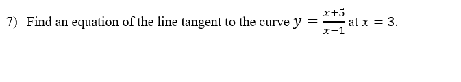 7) Find an equation of the line tangent to the curve y
x+5
at x = 3.
х-1
