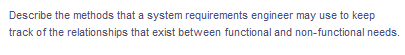 Describe the methods that a system requirements engineer may use to keep
track of the relationships that exist between functional and non-functional needs.