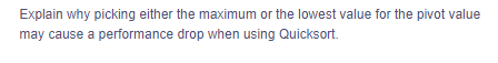 Explain why picking either the maximum or the lowest value for the pivot value
may cause a
performance drop when using Quicksort.