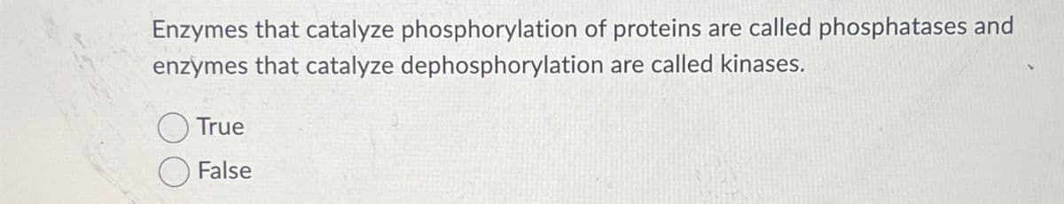 Enzymes that catalyze phosphorylation of proteins are called phosphatases and
enzymes that catalyze dephosphorylation are called kinases.
True
False