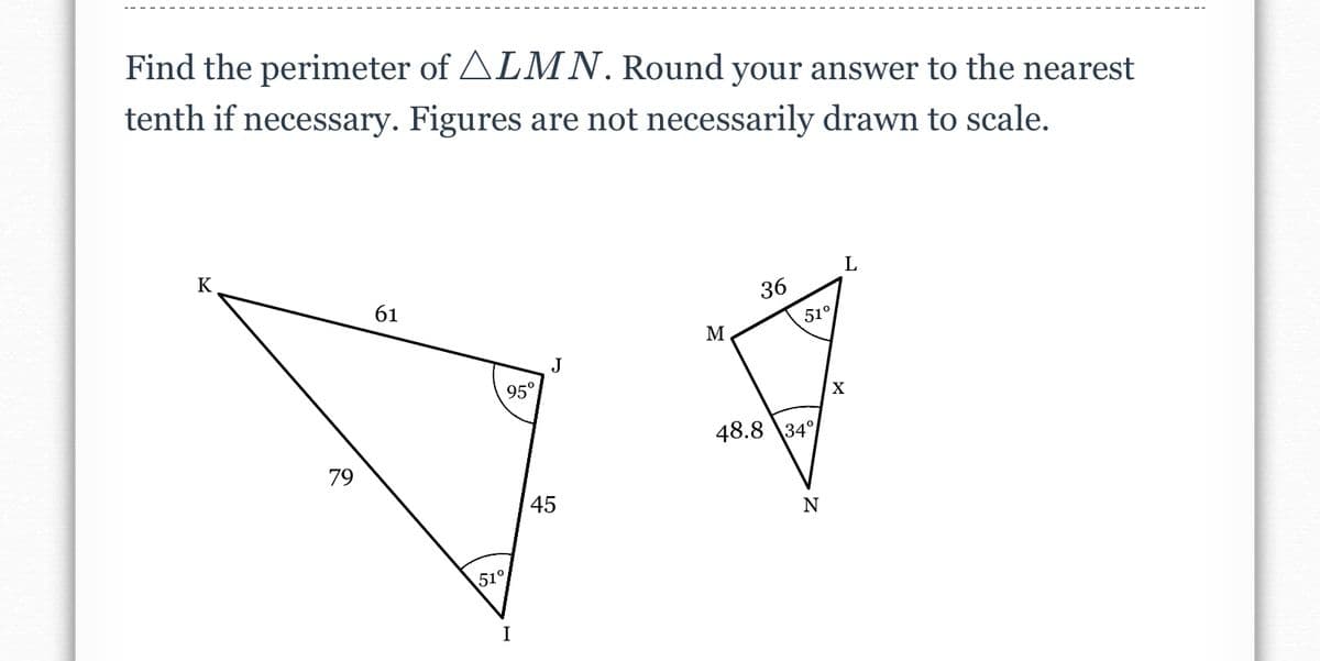 Find the perimeter of ALMN. Round your answer to the nearest
tenth if necessary. Figures are not necessarily drawn to scale.
K
79
61
95°
51°
I
J
45
M
36
51°
48.8 34°
N
L
X