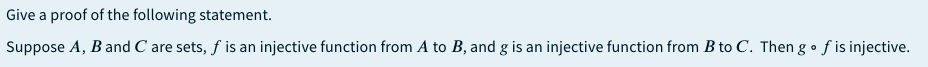 Give a proof of the following statement.
Suppose A, B and C are sets, f is an injective function from A to B, and g is an injective function from B to C. Then g • f is injective.
